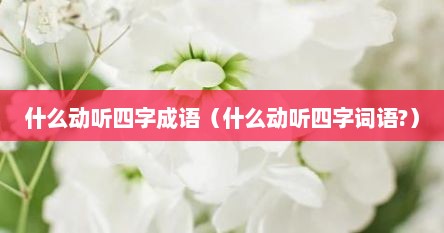 什么动听四字成语（什么动听四字词语?）