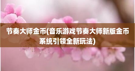 节奏大师金币(音乐游戏节奏大师新版金币系统引领全新玩法)