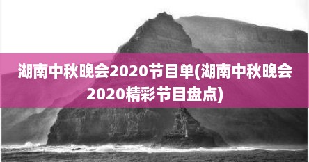 湖南中秋晚会2020节目单(湖南中秋晚会2020精彩节目盘点)