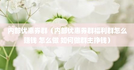 内部优惠券群（内部优惠券群福利群怎么赚钱 怎么做 如何做群主挣钱）