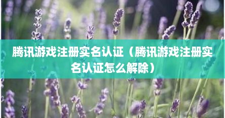 腾讯游戏注册实名认证（腾讯游戏注册实名认证怎么解除）