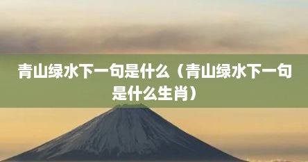 青山绿水下一句是什么（青山绿水下一句是什么生肖）