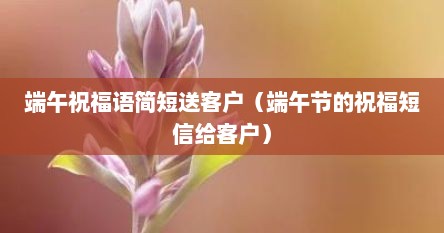 端午祝福语简短送客户（端午节的祝福短信给客户）