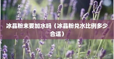 冰晶粉末要加水吗（冰晶粉兑水比例多少合适）