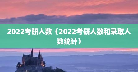 2022考研人数（2022考研人数和录取人数统计）