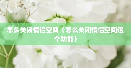 怎么关闭情侣空间（怎么关闭情侣空间这个功能）