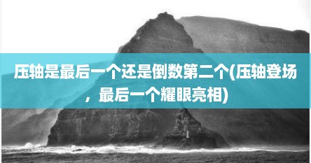 压轴是最后一个还是倒数第二个(压轴登场，最后一个耀眼亮相)