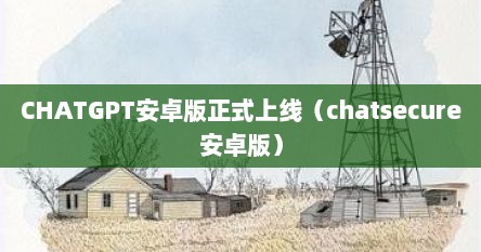 CHATGPT安卓版正式上线（chatsecure安卓版）