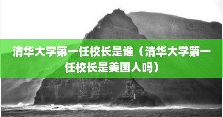 清华大学第一任校长是谁（清华大学第一任校长是美国人吗）