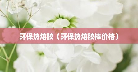 环保热熔胶（环保热熔胶棒价格）