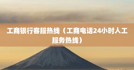 工商银行客服热线（工商电话24小时人工服务热线）