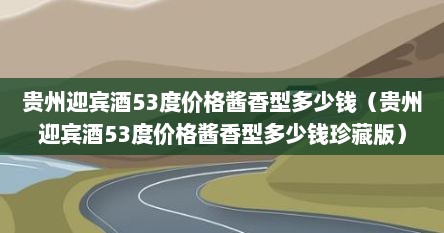 贵州迎宾酒53度价格酱香型多少钱（贵州迎宾酒53度价格酱香型多少钱珍藏版）