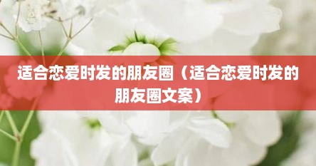 适合恋爱时发的朋友圈（适合恋爱时发的朋友圈文案）