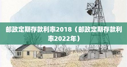 邮政定期存款利率2018（邮政定期存款利率2022年）