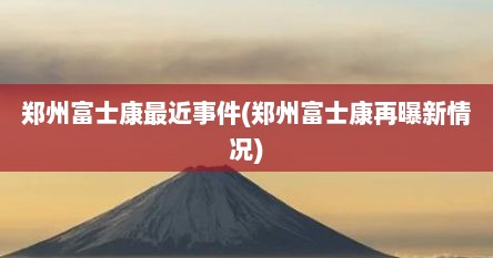 郑州富士康最近事件(郑州富士康再曝新情况)