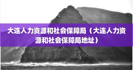 大连人力资源和社会保障局（大连人力资源和社会保障局地址）