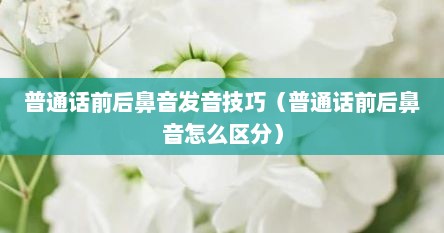 普通话前后鼻音发音技巧（普通话前后鼻音怎么区分）