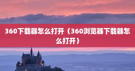 360下载器怎么打开（360浏览器下载器怎么打开）