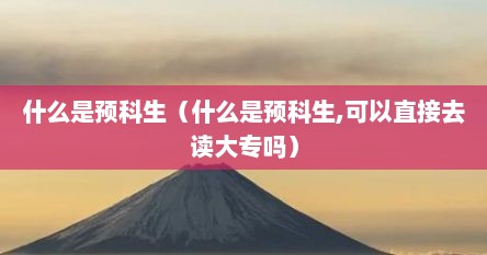 什么是预科生（什么是预科生,可以直接去读大专吗）