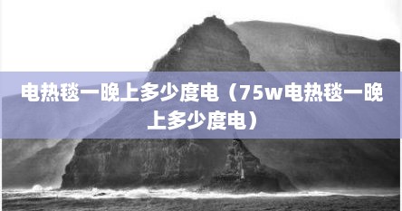 电热毯一晚上多少度电（75w电热毯一晚上多少度电）