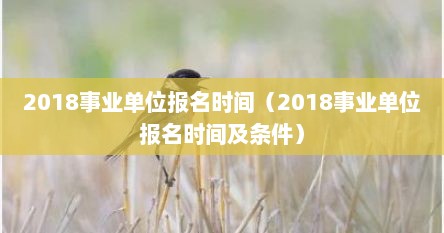 2018事业单位报名时间（2018事业单位报名时间及条件）