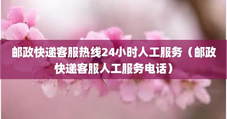 邮政快递客服热线24小时人工服务（邮政快递客服人工服务电话）