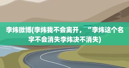 李炜微博(李炜我不会离开，“李炜这个名字不会消失李炜决不消失)