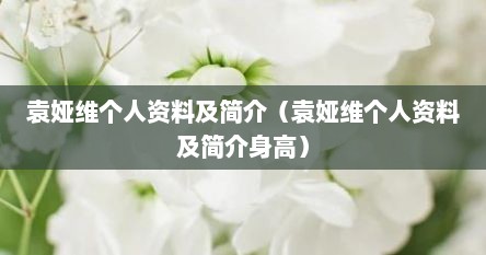 袁娅维个人资料及简介（袁娅维个人资料及简介身高）