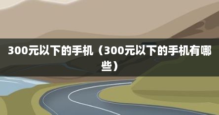 300元以下的手机（300元以下的手机有哪些）