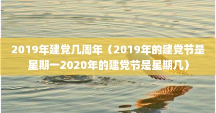 2019年建党几周年（2019年的建党节是星期一2020年的建党节是星期几）