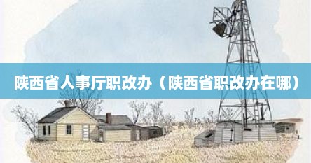 陕西省人事厅职改办（陕西省职改办在哪）