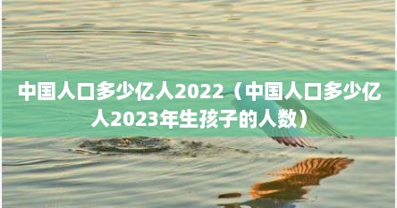 中国人口多少亿人2022（中国人口多少亿人2023年生孩子的人数）