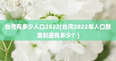 台湾有多少人口2022(台湾2022年人口数量到底有多少？)