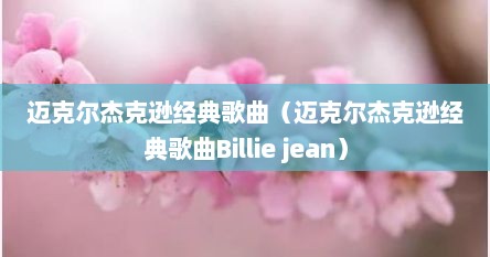 迈克尔杰克逊经典歌曲（迈克尔杰克逊经典歌曲Billie jean）