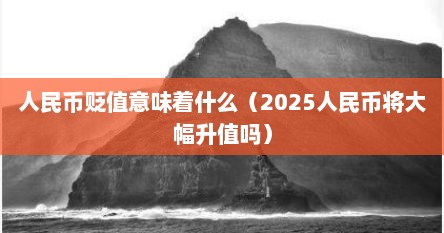 人民币贬值意味着什么（2025人民币将大幅升值吗）