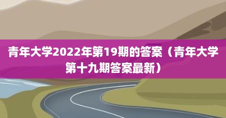 青年大学2022年第19期的答案（青年大学第十九期答案最新）