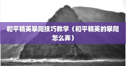 和平精英攀爬技巧教学（和平精英的攀爬怎么弄）