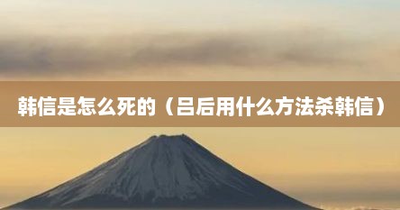 韩信是怎么死的（吕后用什么方法杀韩信）