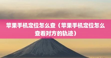 苹果手机定位怎么查（苹果手机定位怎么查看对方的轨迹）