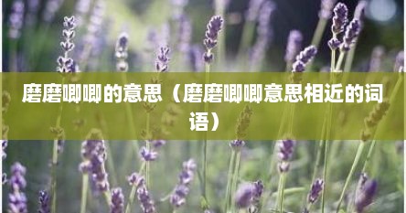 磨磨唧唧的意思（磨磨唧唧意思相近的词语）