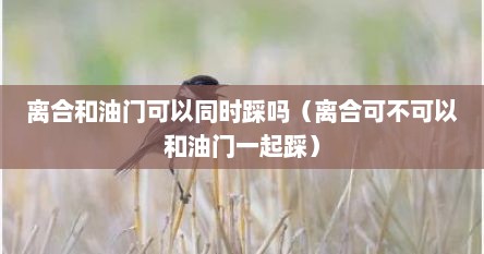 离合和油门可以同时踩吗（离合可不可以和油门一起踩）