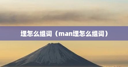 埋怎么组词（man埋怎么组词）