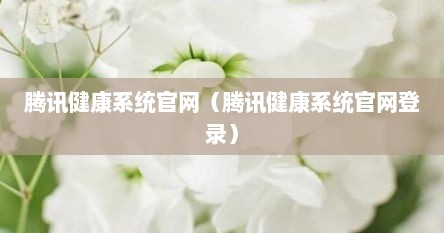 腾讯健康系统官网（腾讯健康系统官网登录）