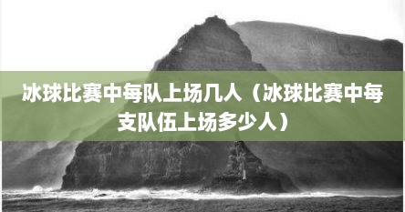 冰球比赛中每队上场几人（冰球比赛中每支队伍上场多少人）