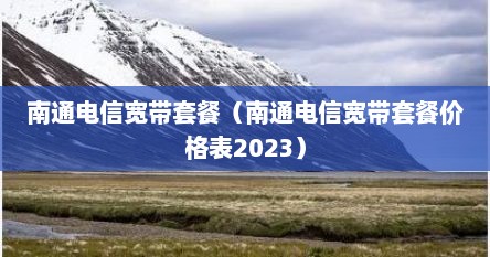 南通电信宽带套餐（南通电信宽带套餐价格表2023）