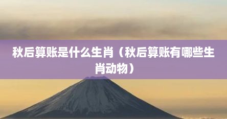 秋后算账是什么生肖（秋后算账有哪些生肖动物）