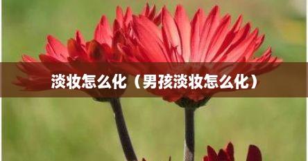 淡妆怎么化（男孩淡妆怎么化）