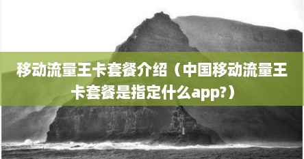 移动流量王卡套餐介绍（中国移动流量王卡套餐是指定什么app?）