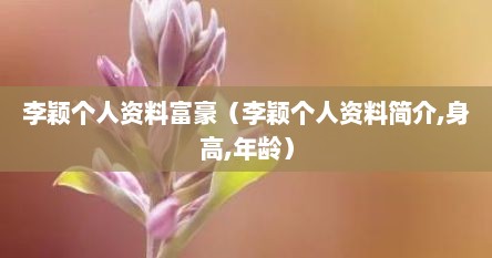 李颖个人资料富豪（李颖个人资料简介,身高,年龄）