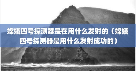 嫦娥四号探测器是在用什么发射的（嫦娥四号探测器是用什么发射成功的）